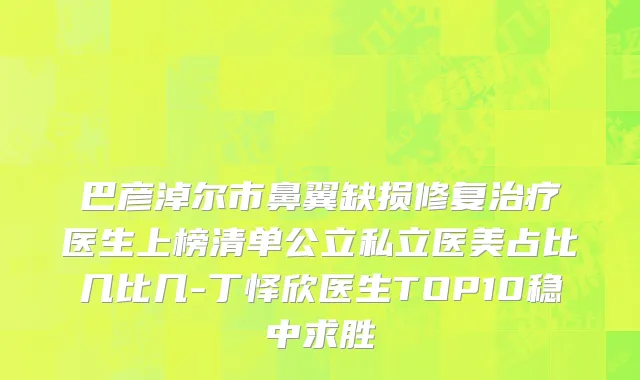 巴彦淖尔市鼻翼缺损修复治疗医生上榜清单公立私立医美占比几比几-丁怿欣医生TOP10稳中求胜