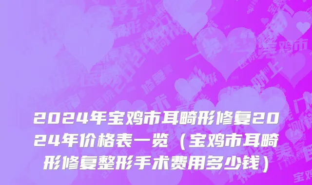 2024年宝鸡市耳畸形修复2024年价格表一览（宝鸡市耳畸形修复整形手术费用多少钱）