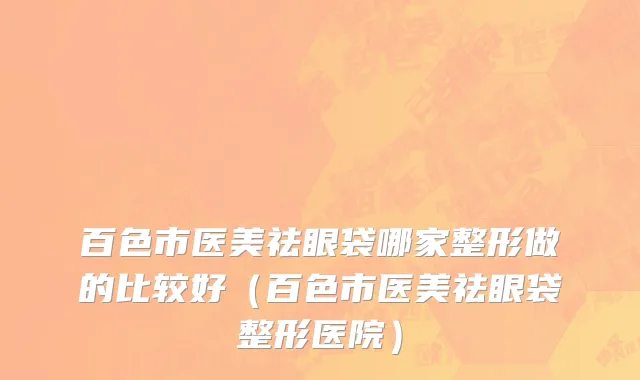 百色市医美祛眼袋哪家整形做的比较好（百色市医美祛眼袋整形医院）
