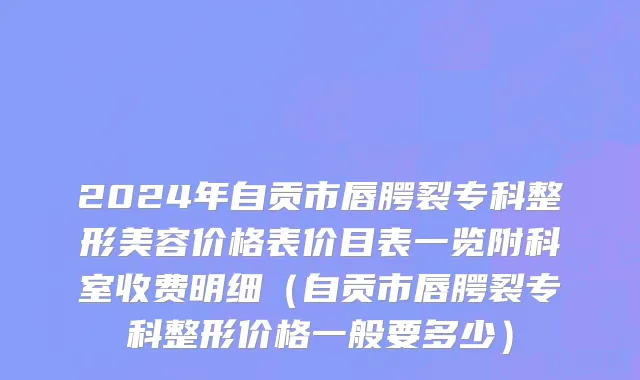 2024年自贡市唇腭裂专科整形美容价格表价目表一览附科室收费明细（自贡市唇腭裂专科整形价格一般要多少）