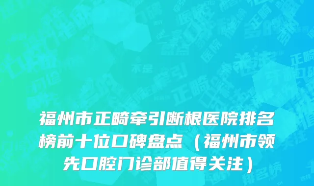 福州市正畸牵引断根医院排名榜前十位口碑盘点（福州市领先口腔门诊部值得关注）