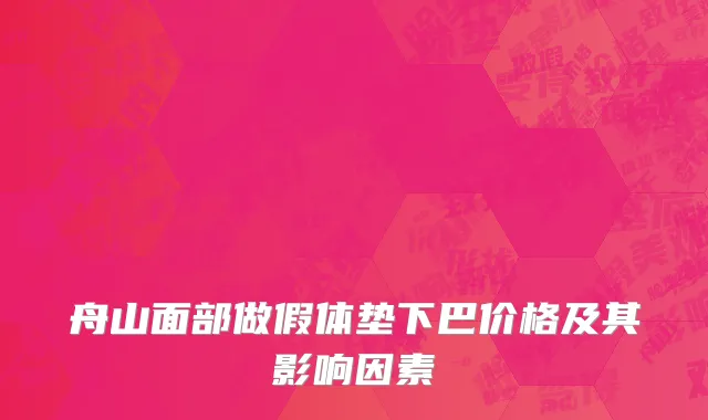 舟山面部做假体垫下巴价格及其影响因素