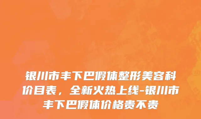 银川市丰下巴假体整形美容科价目表，全新火热上线-银川市丰下巴假体价格贵不贵