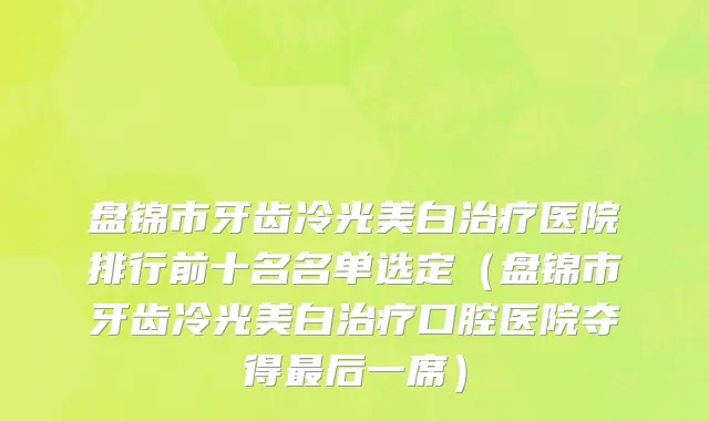 盘锦市牙齿冷光美白治疗医院排行前十名名单选定（盘锦市牙齿冷光美白治疗口腔医院夺得最后一席）