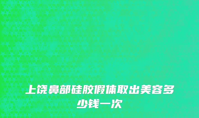 上饶鼻部硅胶假体取出美容多少钱一次