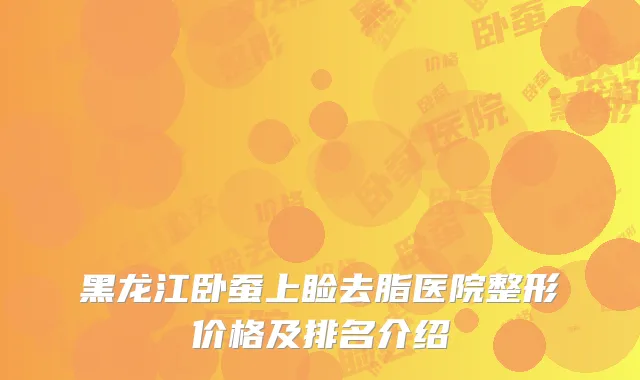 黑龙江卧蚕上睑去脂医院整形价格及排名介绍