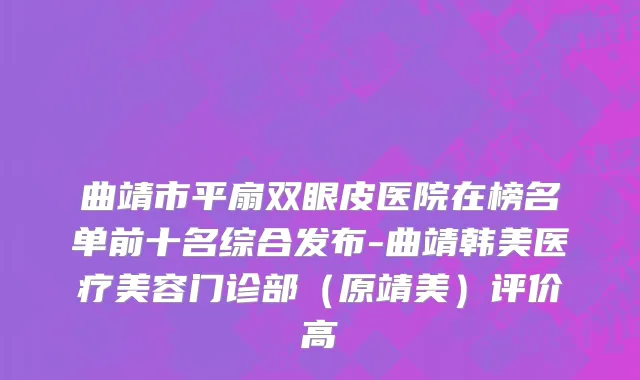 曲靖市平扇双眼皮医院在榜名单前十名综合发布-曲靖韩美医疗美容门诊部（原靖美）评价高