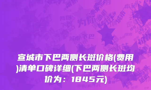 宣城市下巴两侧长斑价格(费用)清单口碑详细(下巴两侧长斑均价为：1845元)
