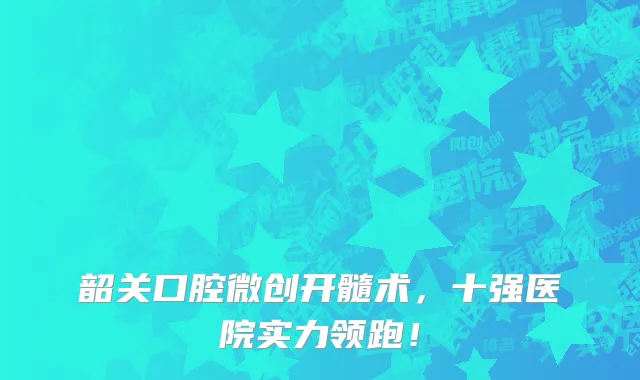 韶关口腔微创开髓术,十强医院实力领跑!