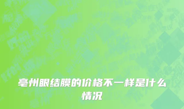 亳州眼结膜的价格不一样是什么情况