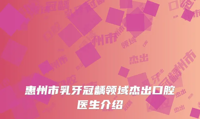 惠州市乳牙冠龋领域杰出口腔医生介绍