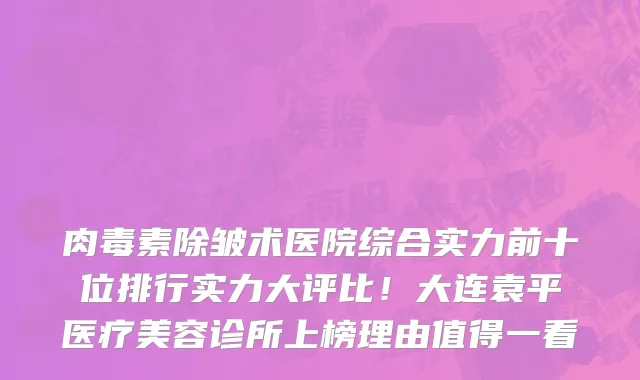 肉毒素除皱术医院综合实力前十位排行实力大评比！大连袁平医疗美容诊所上榜理由值得一看