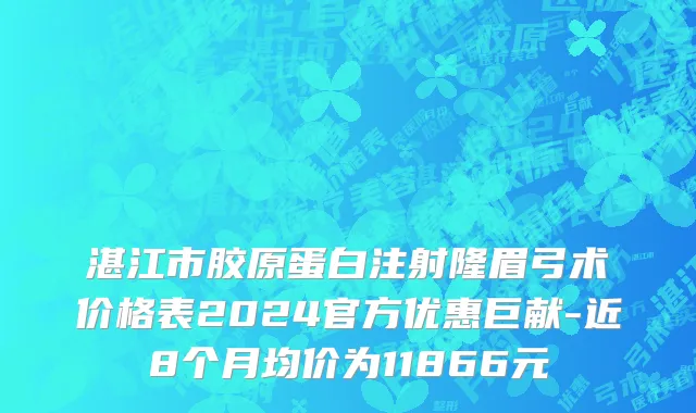 湛江市胶原蛋白注射隆眉弓术价格表2024官方优惠巨献-近8个月均价为11866元