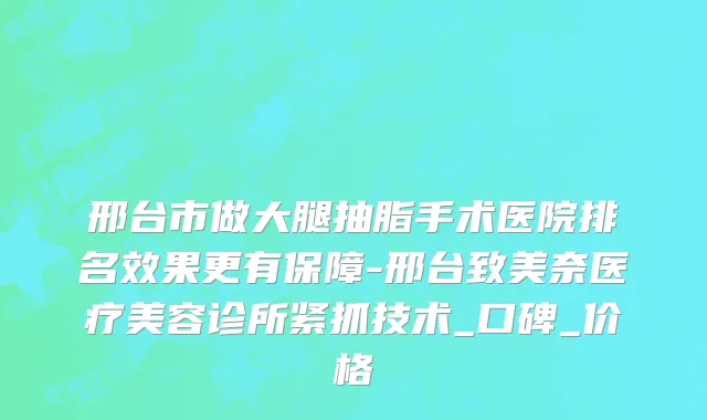 邢台市做大腿抽脂手术医院排名效果更有保障-邢台致美奈医疗美容诊所紧抓技术_口碑_价格