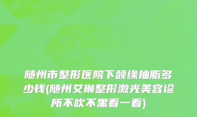 随州市整形医院下颌缘抽脂多少钱(随州艾琳整形激光美容诊所不吹不黑看一看)