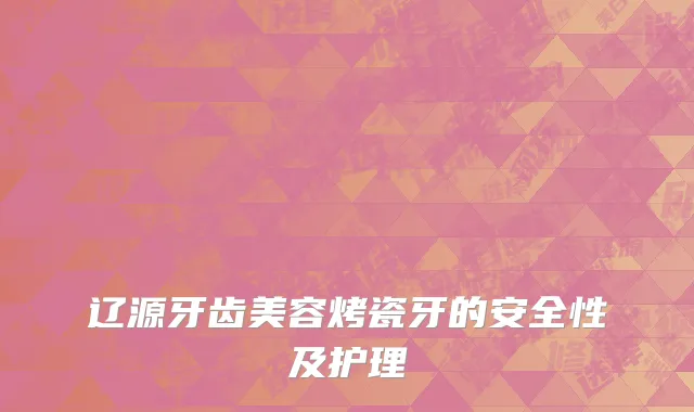 辽源牙齿美容烤瓷牙的安全性及护理