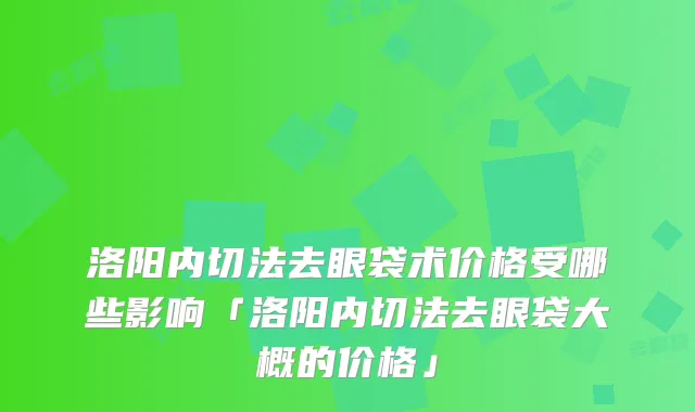 洛阳内切法去眼袋术价格受哪些影响「洛阳内切法去眼袋大概的价格」