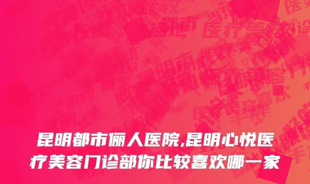 昆明都市俪人医院,昆明心悦医疗美容门诊部你比较喜欢哪一家