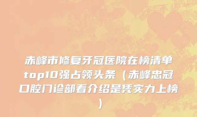 赤峰市修复牙冠医院在榜清单top10强占领头条（赤峰忠冠口腔门诊部看介绍是凭实力上榜）