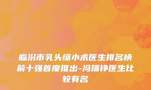 临汾市乳头缩小术医生排名榜前十强首度推出-冯瑞铮医生比较有名