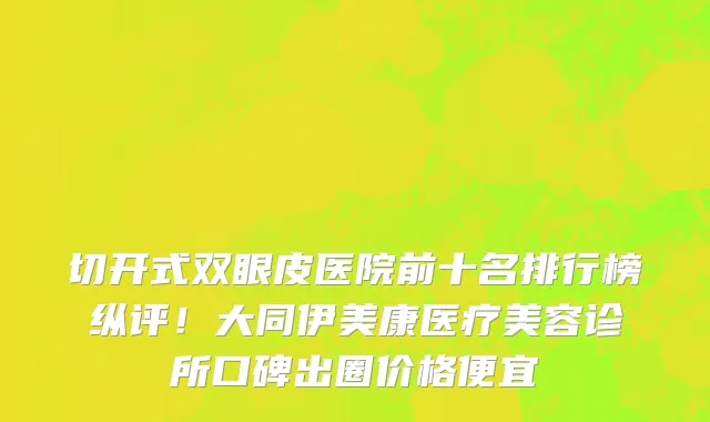 切开式双眼皮医院前十名排行榜纵评!大同伊美康医疗美容诊所口碑出圈价格便宜