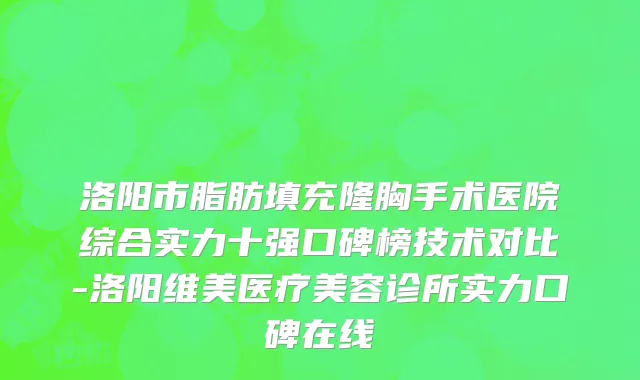 洛阳市脂肪填充隆胸手术医院综合实力十强口碑榜技术对比-洛阳维美医疗美容诊所实力口碑在线