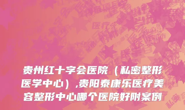 贵州红十字会医院（私密整形医学中心）,贵阳泰康乐医疗美容整形中心哪个医院好附案例