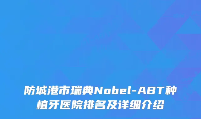 防城港市瑞典Nobel-ABT种植牙医院排名及详细介绍