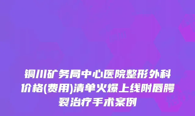 铜川矿务局中心医院整形外科价格(费用)清单火爆上线附唇腭裂治疗手术案例