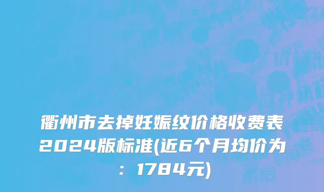 衢州市去掉妊娠纹价格收费表2024版标准(近6个月均价为：1784元)
