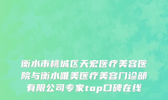 衡水市桃城区天宏医疗美容医院与衡水唯美医疗美容门诊部有限公司专家top口碑在线
