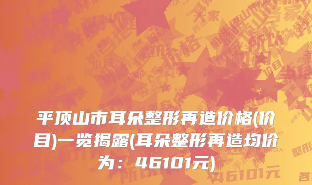 平顶山市耳朵整形再造价格(价目)一览揭露(耳朵整形再造均价为：46101元)