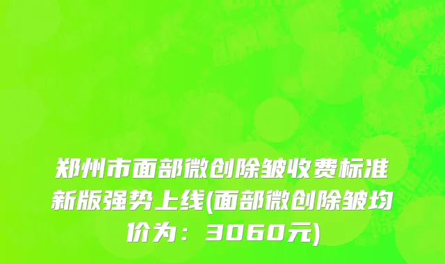 郑州市面部微创除皱收费标准新版强势上线(面部微创除皱均价为：3060元)