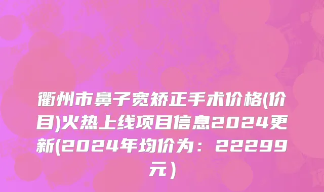 衢州市鼻子宽矫正手术价格(价目)火热上线项目信息2024更新(2024年均价为：22299元）