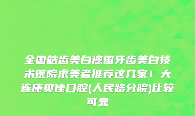 全国皓齿美白德国牙齿美白技术医院求美者推荐这几家!大连康贝佳口腔(人民路分院)比较可靠