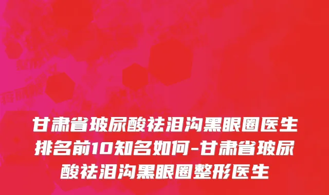 甘肃省玻尿酸祛泪沟黑眼圈医生排名前10知名如何-甘肃省玻尿酸祛泪沟黑眼圈整形医生