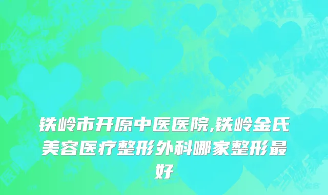 铁岭市开原中医医院,铁岭金氏美容医疗整形外科哪家整形最好