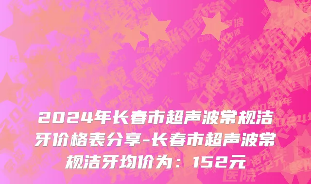 2024年长春市超声波常规洁牙价格表分享-长春市超声波常规洁牙均价为：152元