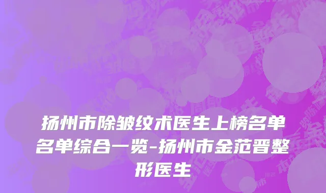 扬州市除皱纹术医生上榜名单名单综合一览-扬州市金范晋整形医生