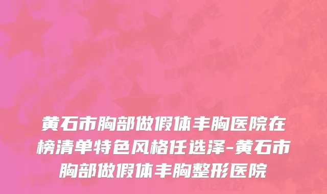 黄石市胸部做假体丰胸医院在榜清单特色风格任选泽-黄石市胸部做假体丰胸整形医院