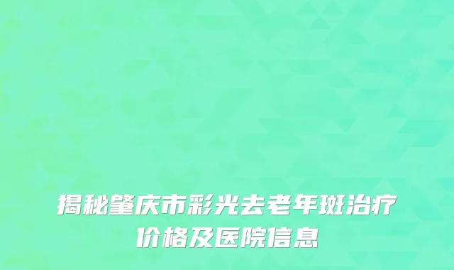 揭秘肇庆市彩光去老年斑治疗价格及医院信息