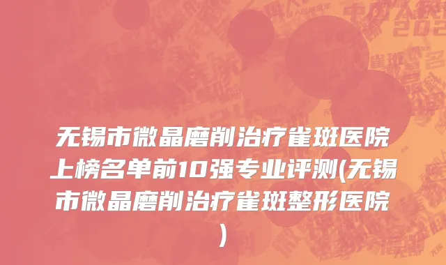 无锡市微晶磨削治疗雀斑医院上榜名单前10强专业评测(无锡市微晶磨削治疗雀斑整形医院)