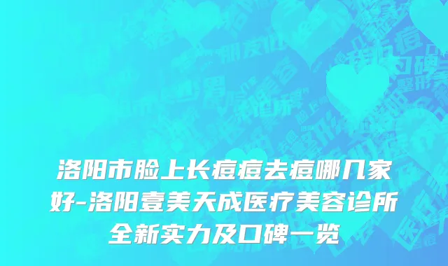 洛阳市脸上长痘痘去痘哪几家好-洛阳壹美天成医疗美容诊所全新实力及口碑一览