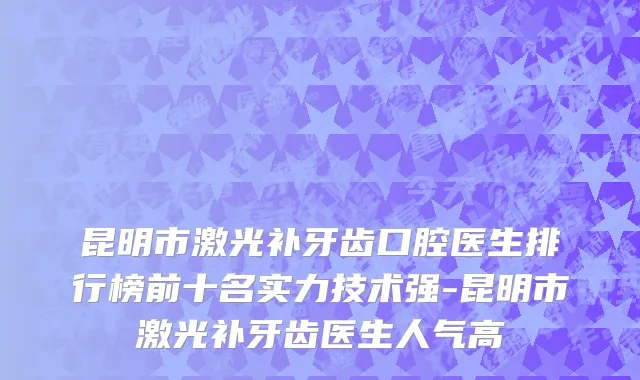 昆明市激光补牙齿口腔医生排行榜前十名实力技术强-昆明市激光补牙齿医生人气高