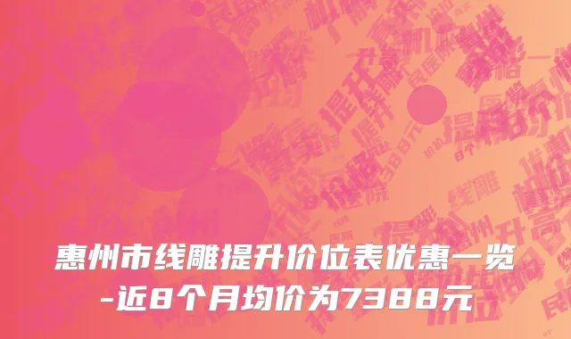 惠州市线雕提升价位表优惠一览-近8个月均价为7388元