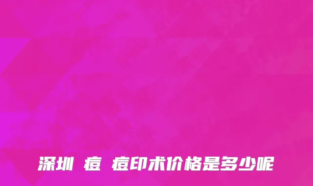 深圳袪痘袪痘印术价格是多少呢