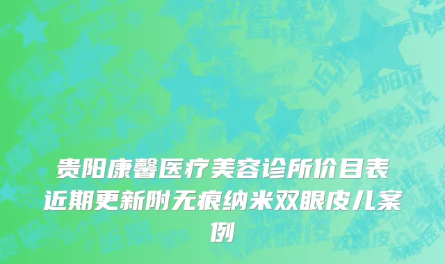 贵阳康馨医疗美容诊所价目表近期更新附无痕纳米双眼皮儿案例