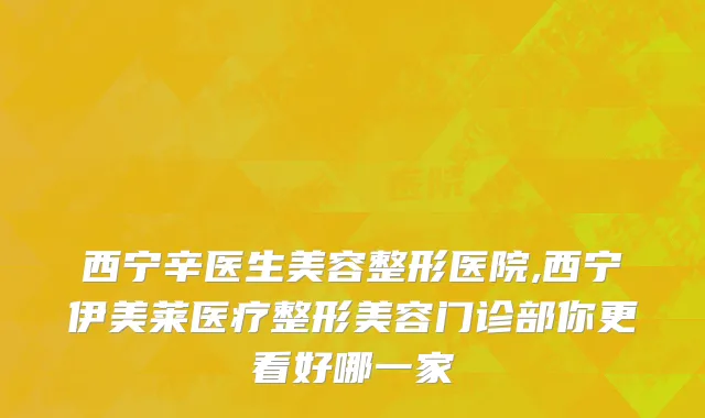 西宁辛医生美容整形医院,西宁伊美莱医疗整形美容门诊部你更看好哪一家