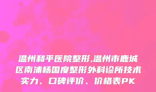 温州和平医院整形,温州市鹿城区南浦杨国度整形外科诊所技术实力、口碑评价、价格表PK