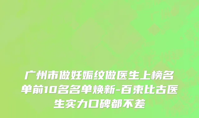 广州市做妊娠纹做医生上榜名单前10名名单焕新-百束比古医生实力口碑都不差